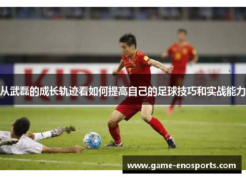 从武磊的成长轨迹看如何提高自己的足球技巧和实战能力