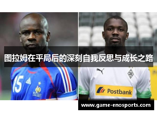 图拉姆在平局后的深刻自我反思与成长之路