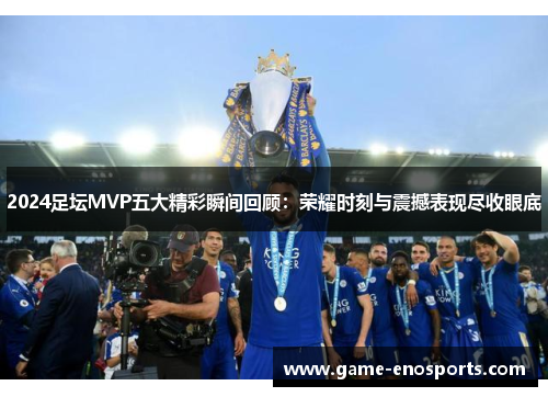 2024足坛MVP五大精彩瞬间回顾：荣耀时刻与震撼表现尽收眼底