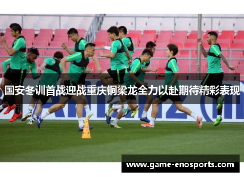 国安冬训首战迎战重庆铜梁龙全力以赴期待精彩表现