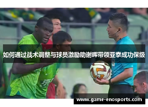如何通过战术调整与球员激励助谢晖带领亚泰成功保级