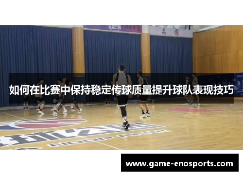 如何在比赛中保持稳定传球质量提升球队表现技巧