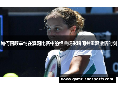 如何回顾辛纳在澳网比赛中的经典精彩瞬间并重温激情时刻