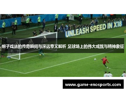 帽子戏法的传奇瞬间与深远意义解析 足球场上的伟大成就与精神象征