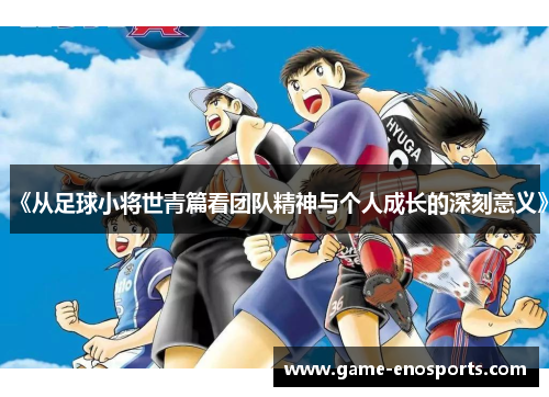 《从足球小将世青篇看团队精神与个人成长的深刻意义》