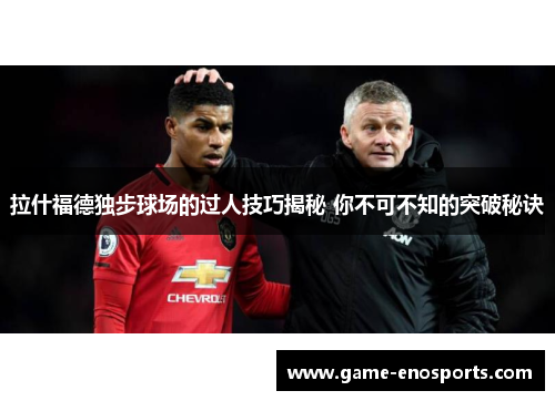 拉什福德独步球场的过人技巧揭秘 你不可不知的突破秘诀