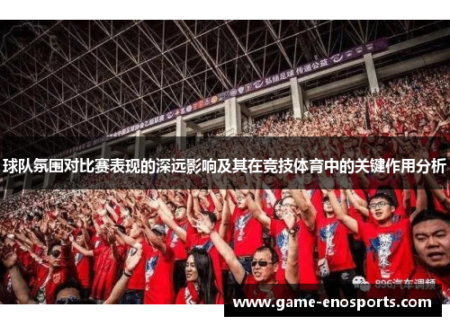 球队氛围对比赛表现的深远影响及其在竞技体育中的关键作用分析