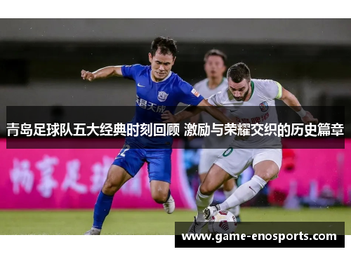 青岛足球队五大经典时刻回顾 激励与荣耀交织的历史篇章