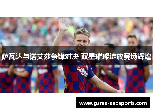 萨瓦达与诺艾莎争锋对决 双星璀璨绽放赛场辉煌