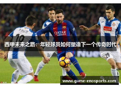 西甲未来之路：年轻球员如何塑造下一个传奇时代