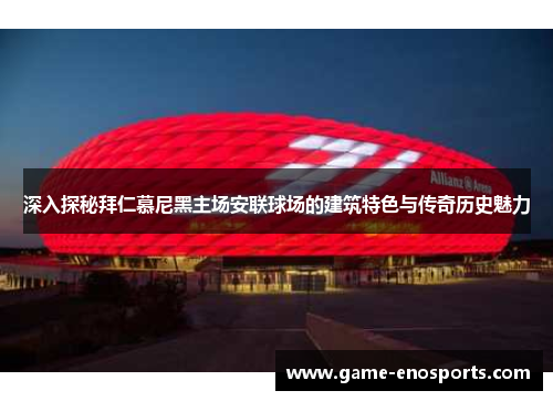 深入探秘拜仁慕尼黑主场安联球场的建筑特色与传奇历史魅力