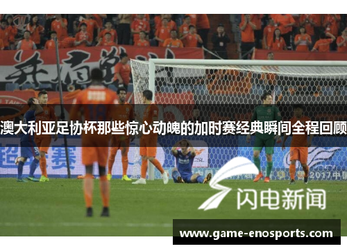 澳大利亚足协杯那些惊心动魄的加时赛经典瞬间全程回顾