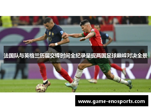 法国队与英格兰历届交锋时间全纪录呈现两国足球巅峰对决全景